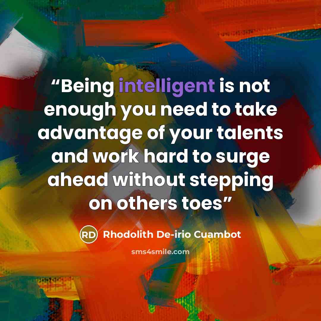 “Being intelligent is not enough you need to take advantage of your talents and work hard to surge ahead without stepping on others toes” quote by Rhodolith De-irio Cuambot