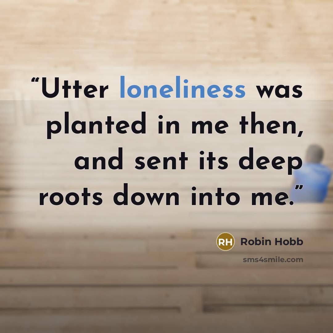 “Utter loneliness was planted in me then, and sent its deep roots down into me.” quote by Robin Hobb