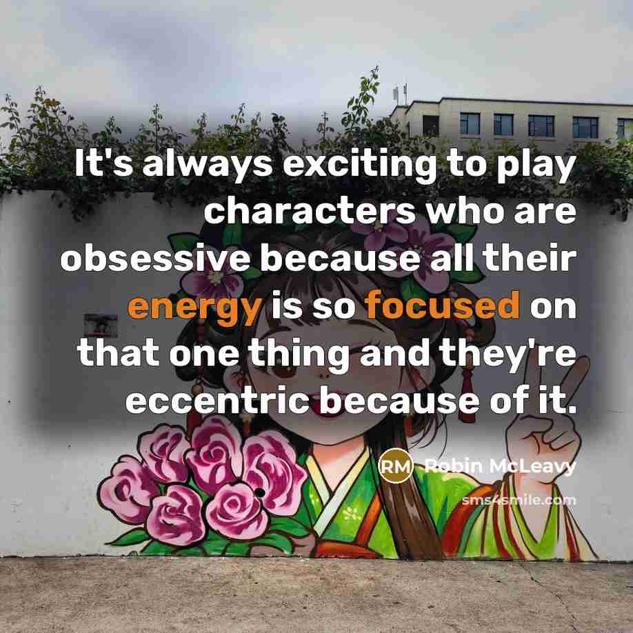 “It's always exciting to play characters who are obsessive because all their energy is so focused on that one thing and they're eccentric because of it.” quote by Robin McLeavy