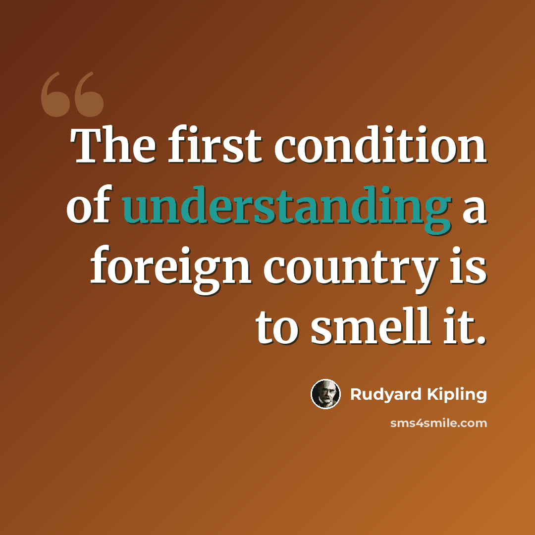 “The first condition of understanding a foreign country is to smell it.” quote by Rudyard Kipling