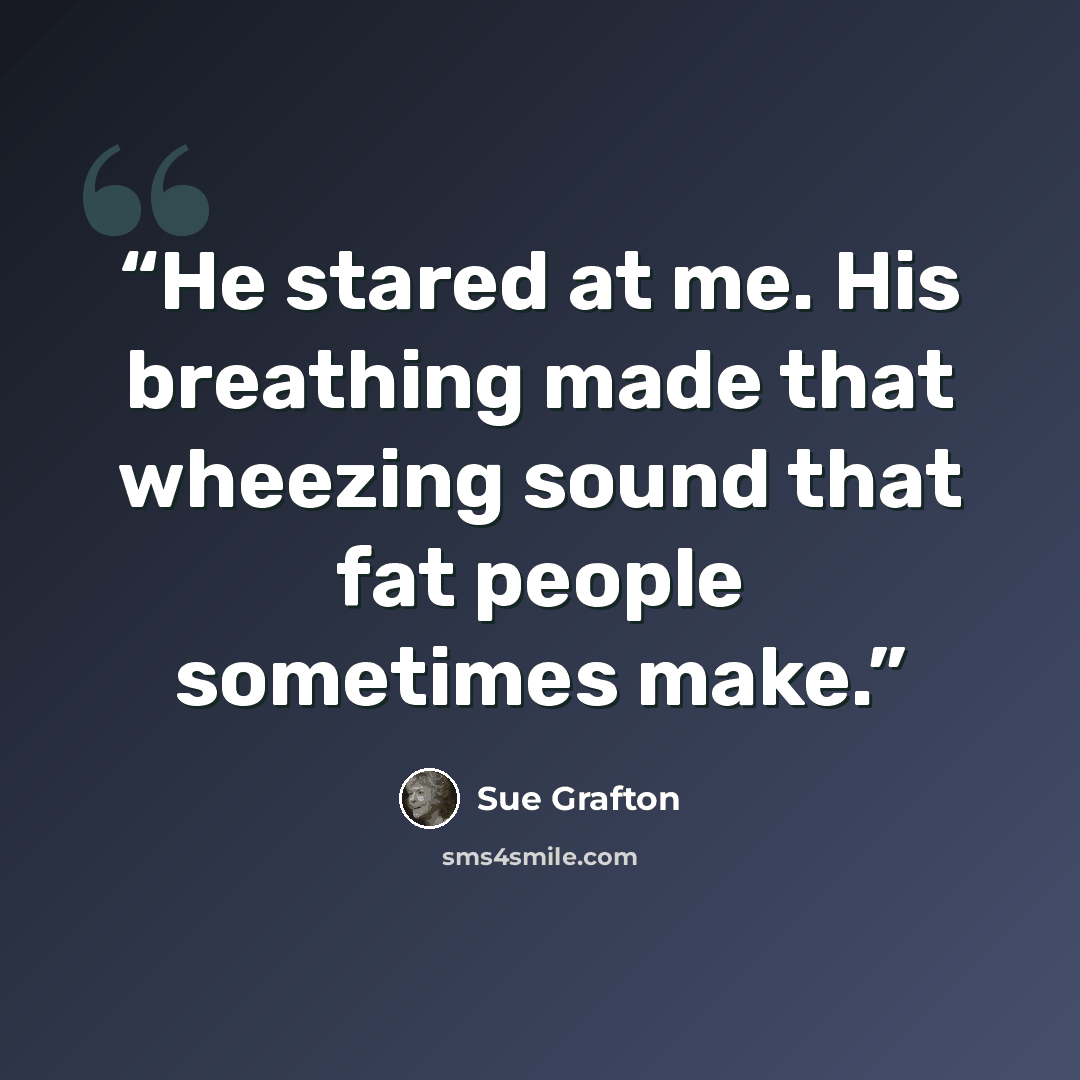 “He stared at me. His breathing made that wheezing sound that fat people sometimes make.” quote by Sue Grafton
