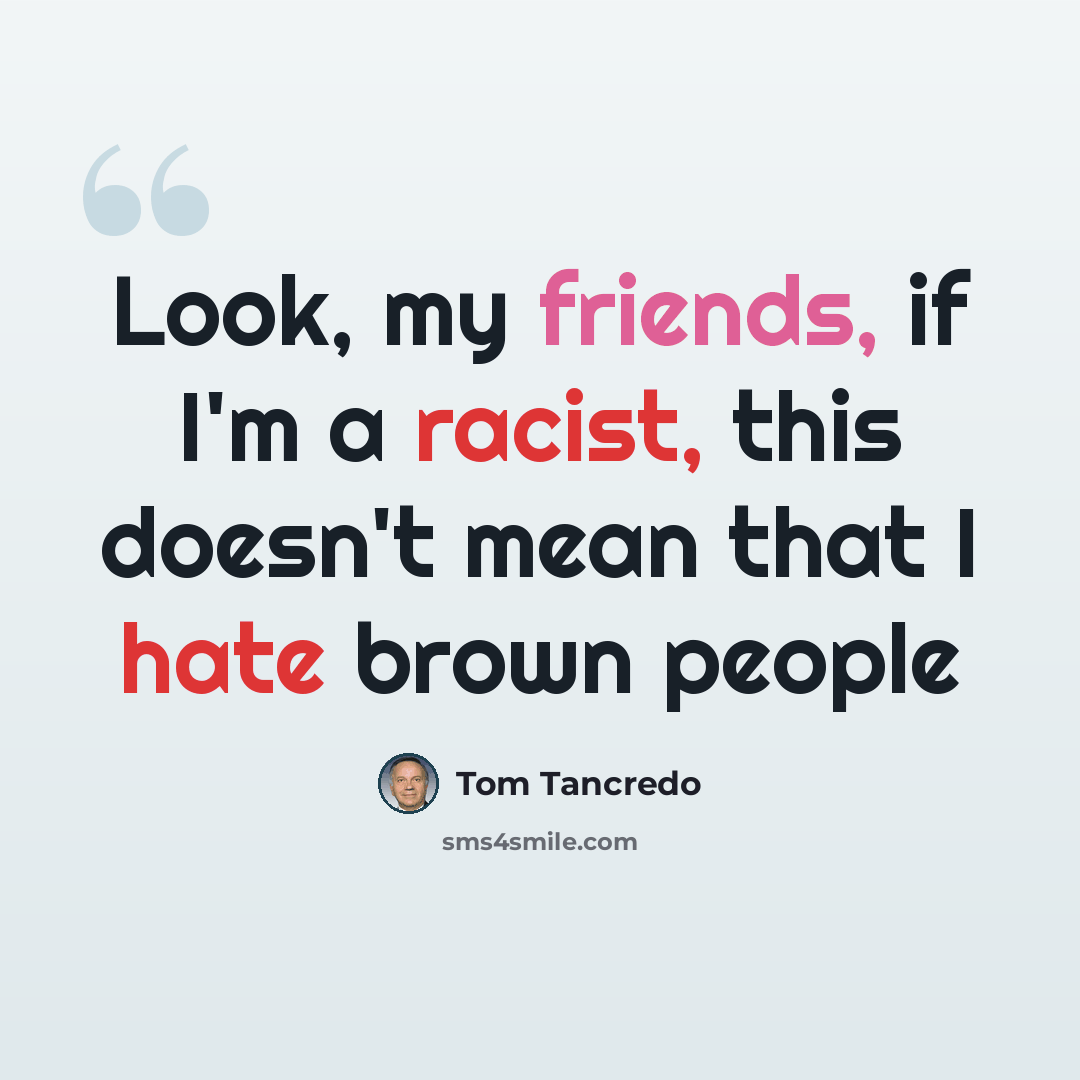 “Look, my friends, if I'm a racist, this doesn't mean that I hate brown people” quote by Tom Tancredo