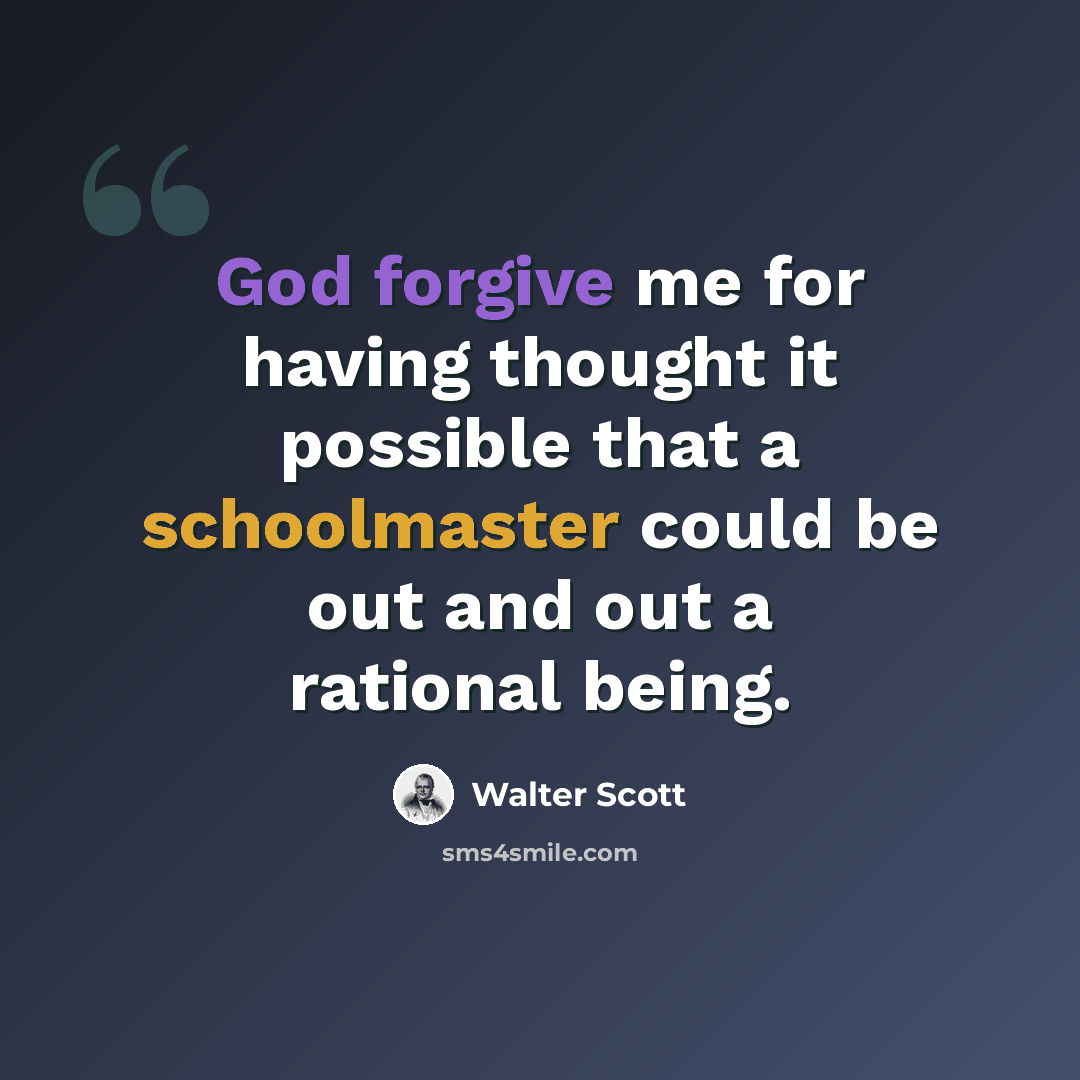 “God forgive me for having thought it possible that a schoolmaster could be out and out a rational being.” quote by Walter Scott