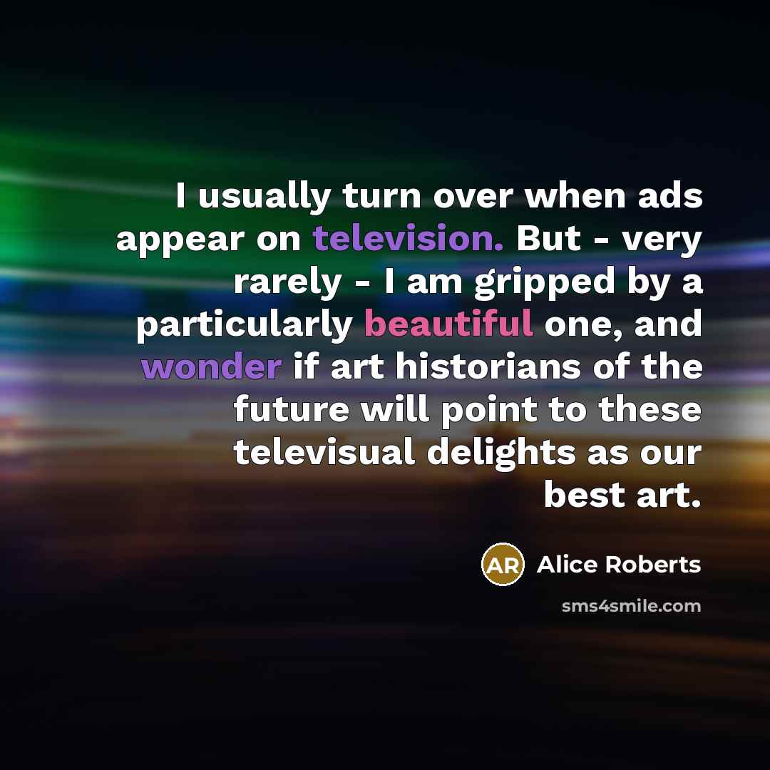 “I usually turn over when ads appear on television. But - very rarely - I am gripped by a particularly beautiful one, and wonder if art historians of the future will point to these televisual delights as our best art.” quote by Alice Roberts