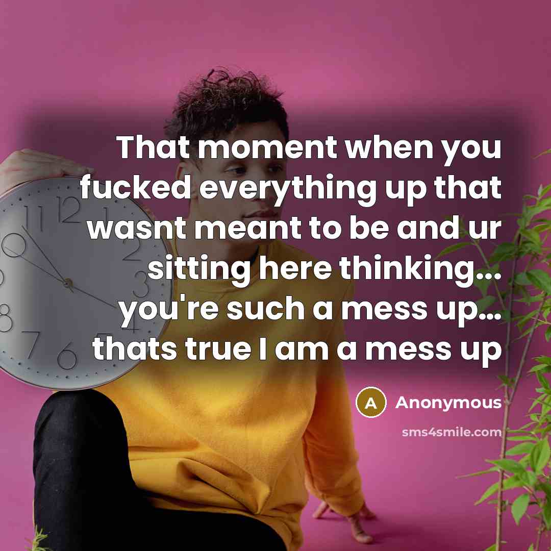 “That moment when you fucked everything up that wasnt meant to be and ur sitting here thinking... you're such a mess up… thats true I am a mess up” quote by Anonymous
