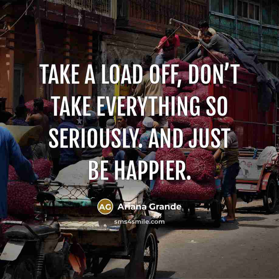 “Take a load off, don’t take everything so seriously. And just be happier.” quote by Ariana Grande