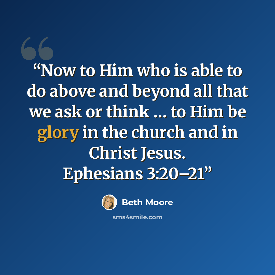 “Now to Him who is able to do above and beyond all that we ask or think … to Him be glory in the church and in Christ Jesus. Ephesians 3:20–21” quote by Beth Moore
