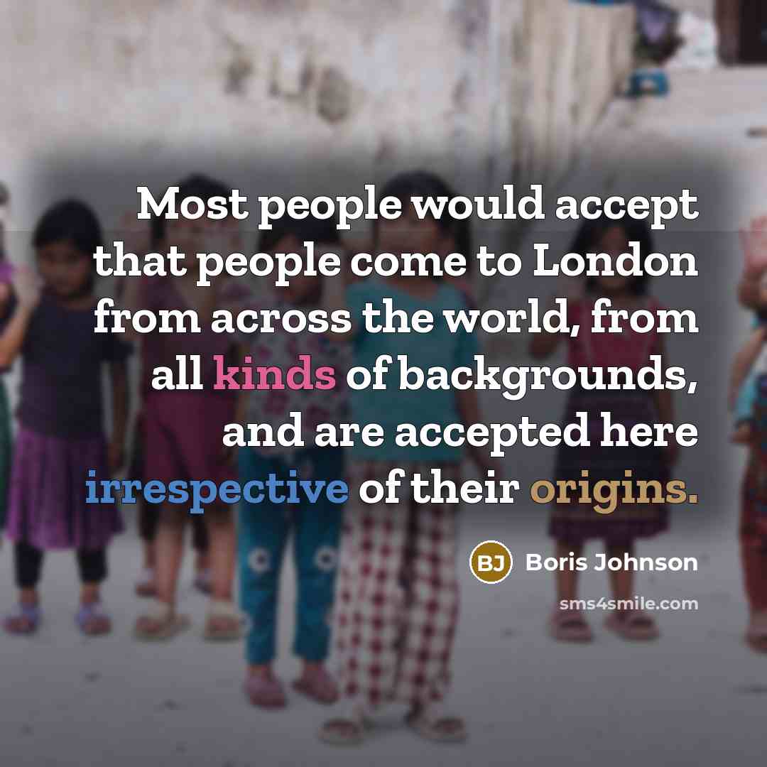 “Most people would accept that people come to London from across the world, from all kinds of backgrounds, and are accepted here irrespective of their origins.” quote by Boris Johnson