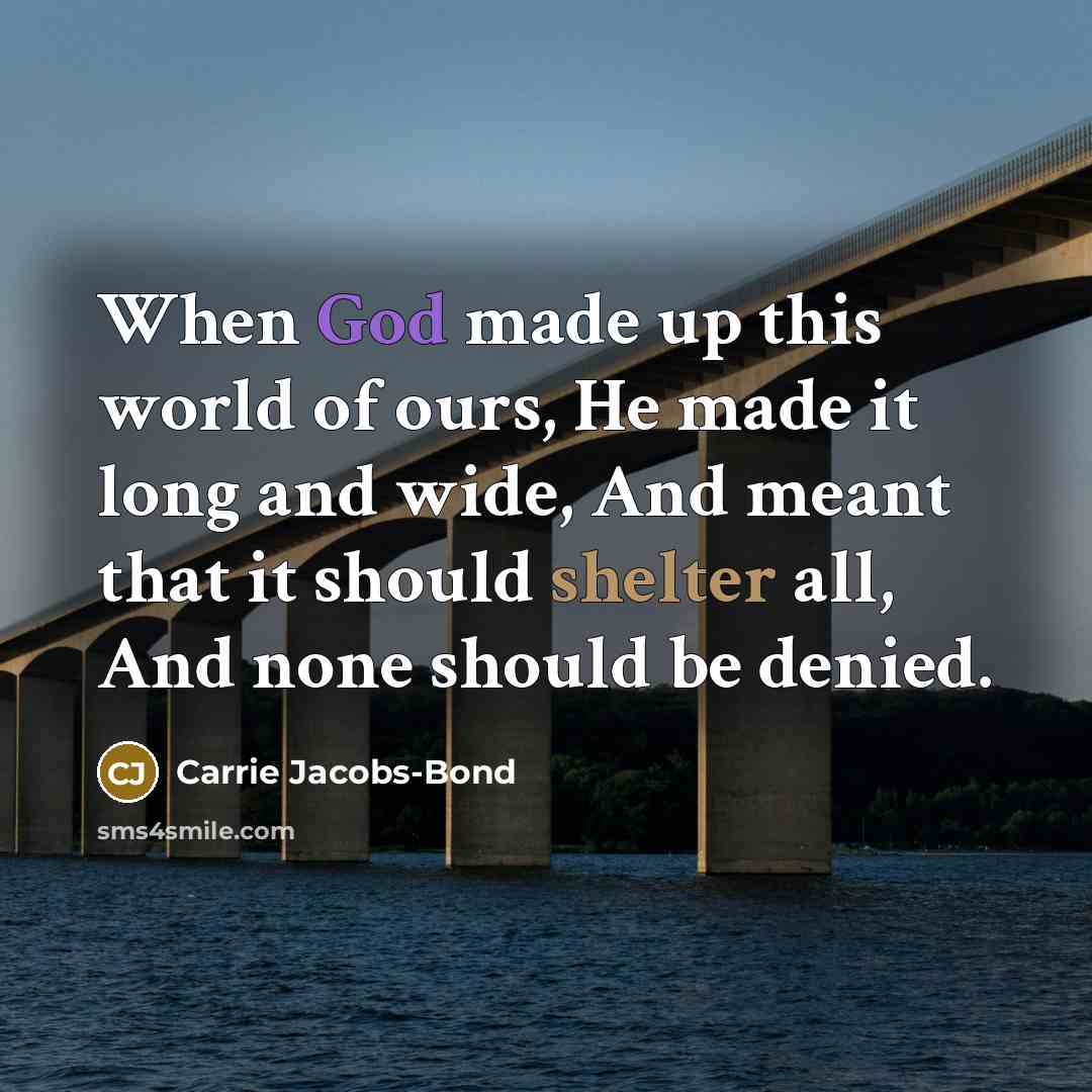 “When God made up this world of ours, He made it long and wide, And meant that it should shelter all, And none should be denied.” quote by Carrie Jacobs-Bond