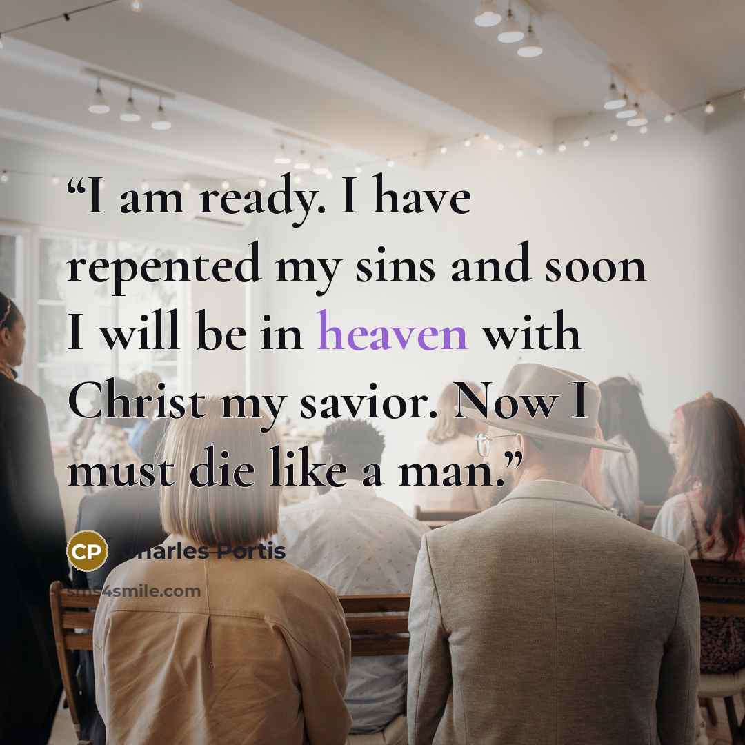 “I am ready. I have repented my sins and soon I will be in heaven with Christ my savior. Now I must die like a man.” quote by Charles Portis