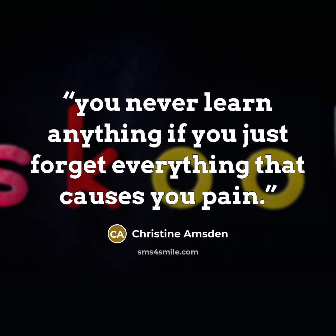 “you never learn anything if you just forget everything that causes you pain.” quote by Christine Amsden