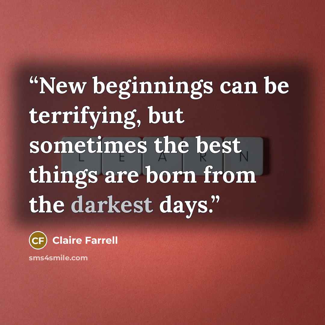 “New beginnings can be terrifying, but sometimes the best things are born from the darkest days.” quote by Claire Farrell