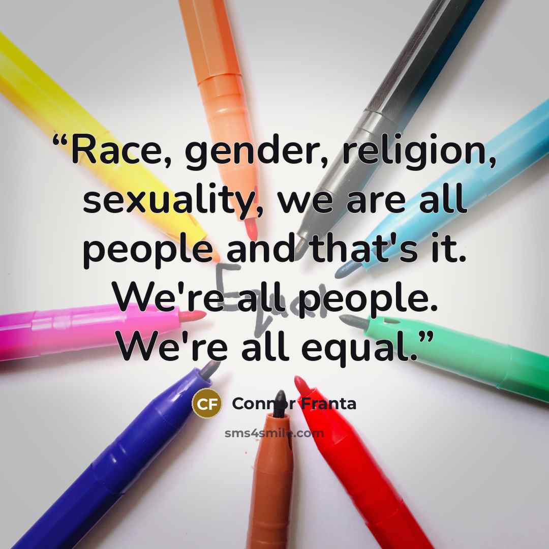 “Race, gender, religion, sexuality, we are all people and that's it. We're all people. We're all equal.” quote by Connor Franta