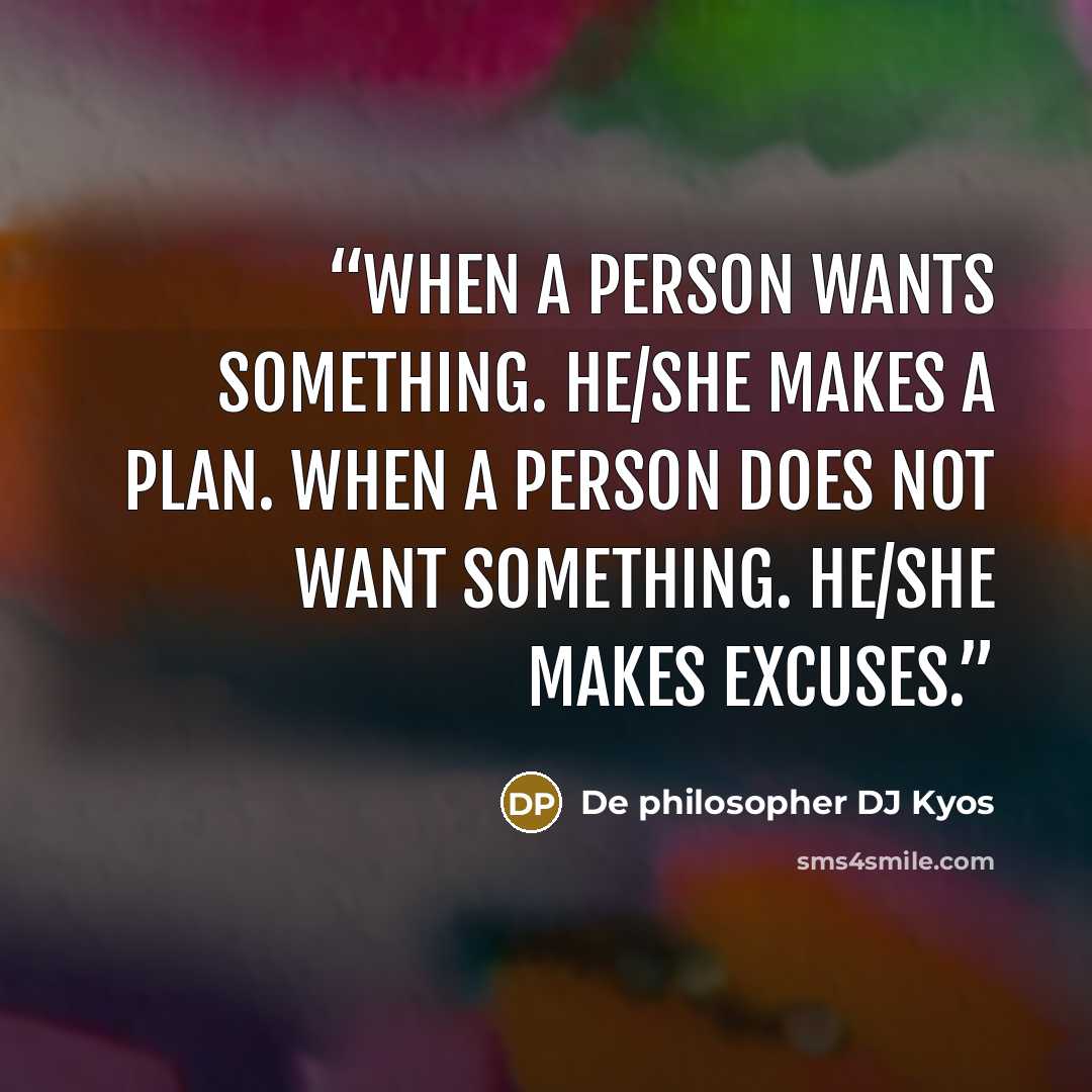“When a person wants something. He/She makes a plan. When a person does not want something. He/She makes excuses.” quote by De philosopher DJ Kyos