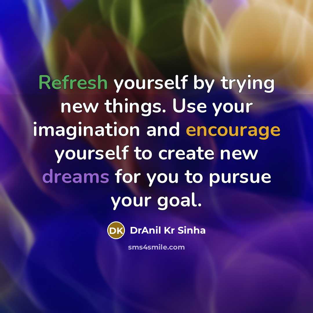 “Refresh yourself by trying new things. Use your imagination and encourage yourself to create new dreams for you to pursue your goal.” quote by DrAnil Kr Sinha