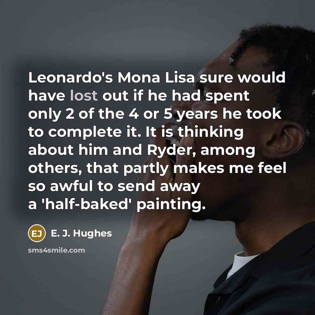 “Leonardo's Mona Lisa sure would have lost out if he had spent only 2 of the 4 or 5 years he took to complete it. It is thinking about him and Ryder, among others, that partly makes me feel so awful to send away a 'half-baked' painting.” quote by E. J. Hughes