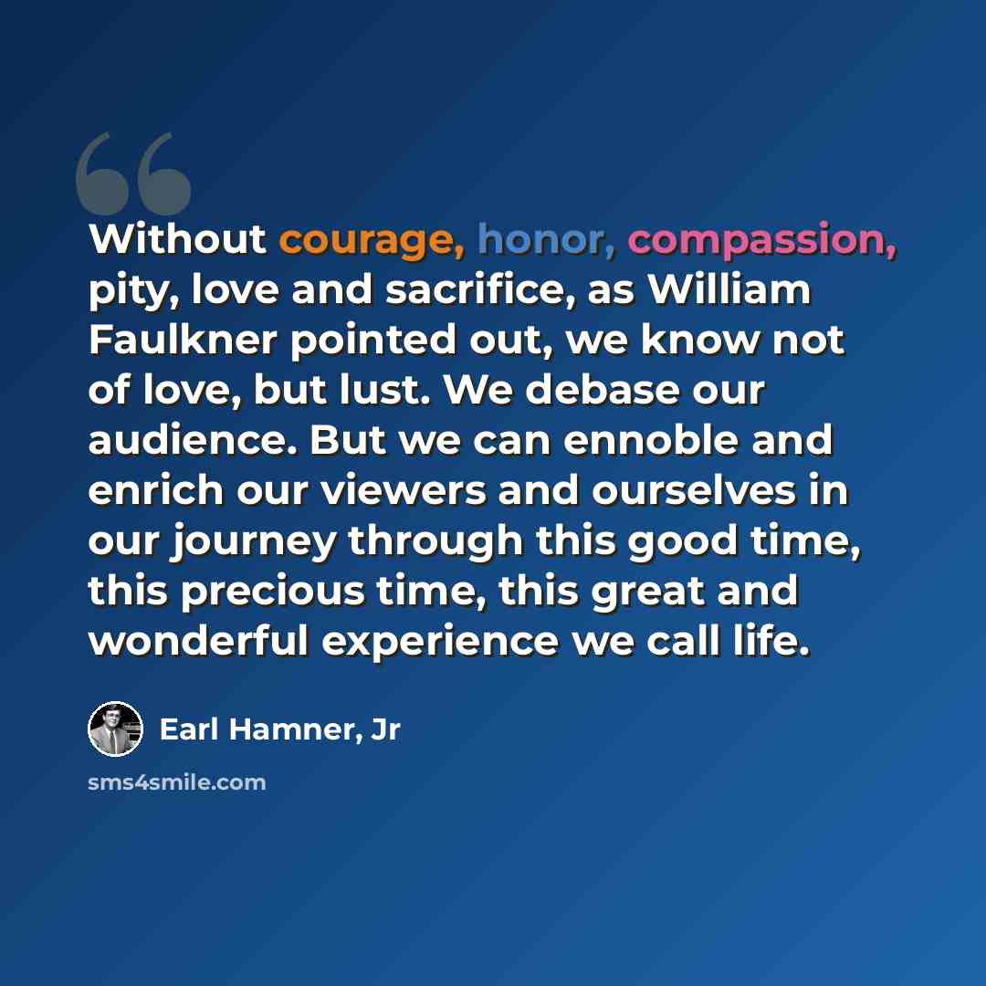 “Without courage, honor, compassion, pity, love and sacrifice, as William Faulkner pointed out, we know not of love, but lust. We debase our audience. But we can ennoble and enrich our viewers and ourselves in our journey through this good time, this precious time, this great and wonderful…” quote by Earl Hamner, Jr