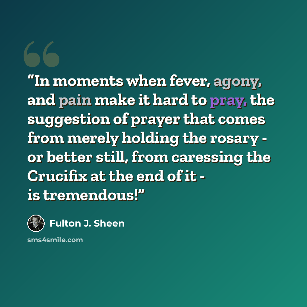 “In moments when fever, agony, and pain make it hard to pray, the suggestion of prayer that comes from merely holding the rosary - or better still, from caressing the Crucifix at the end of it - is tremendous!” quote by Fulton J. Sheen