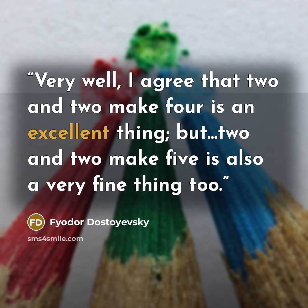 “Very well, I agree that two and two make four is an excellent thing; but...two and two make five is also a very fine thing too.” quote by Fyodor Dostoyevsky