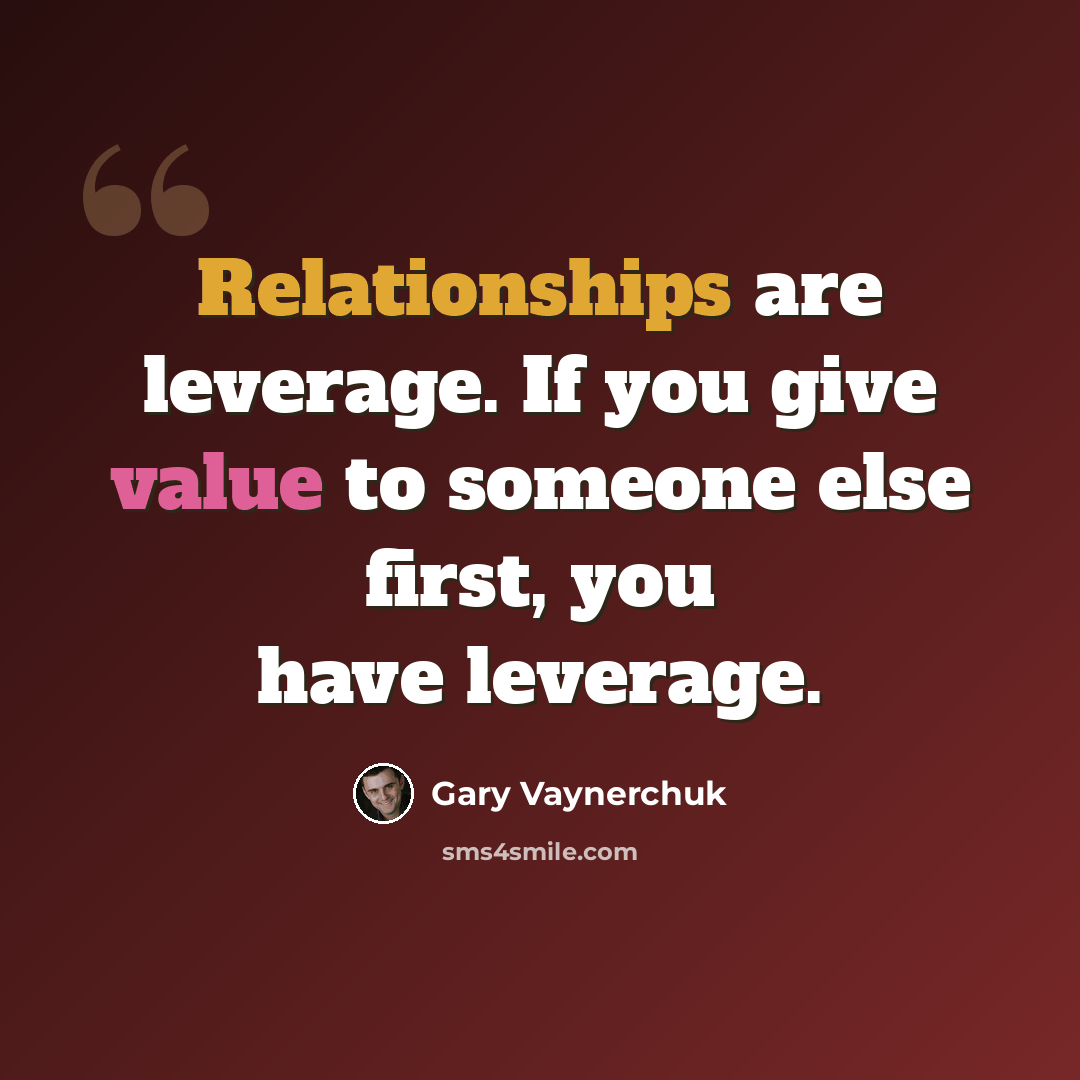 “Relationships are leverage. If you give value to someone else first, you have leverage.” quote by Gary Vaynerchuk