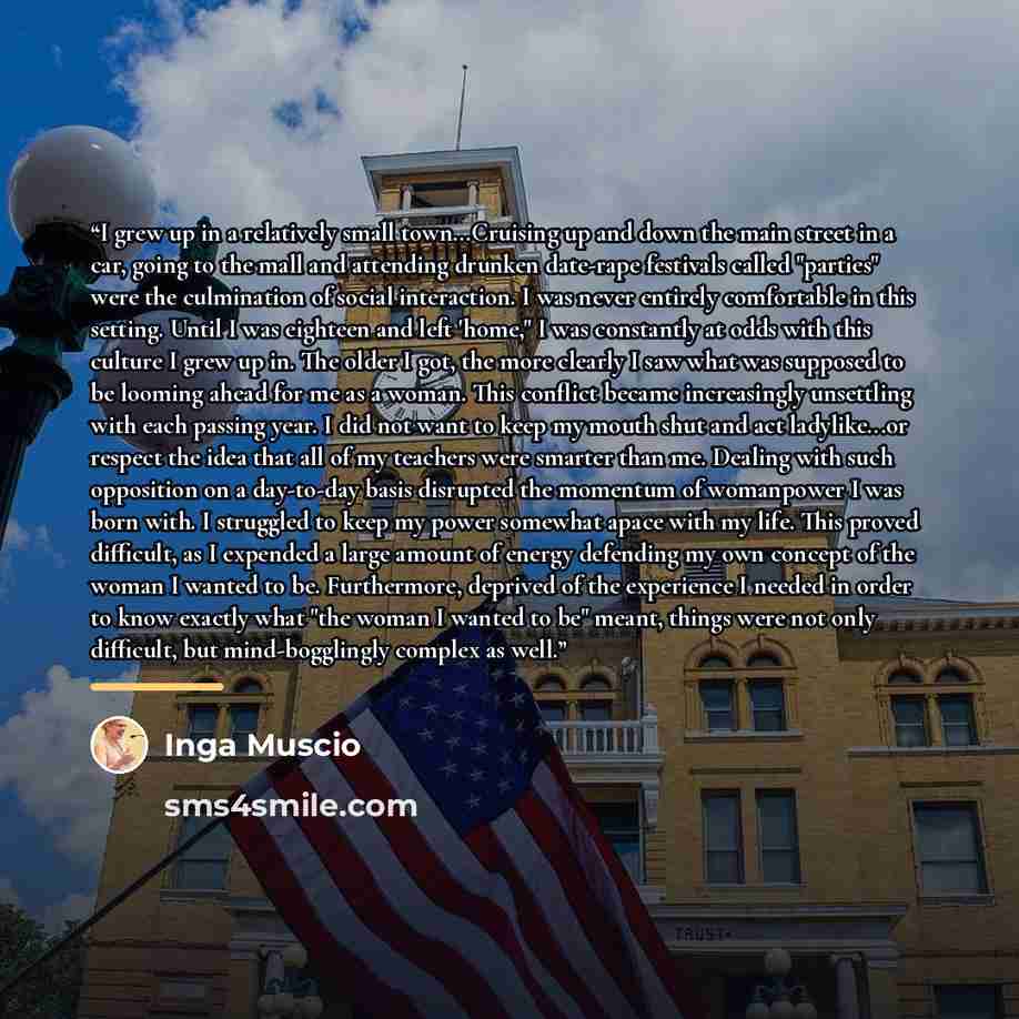 “I grew up in a relatively small town...Cruising up and down the main street in a car, going to the mall and attending drunken date-rape festivals called "parties" were the culmination of social interaction. I was never entirely comfortable in this setting. Until I was eighteen and left 'home," I…” quote by Inga Muscio
