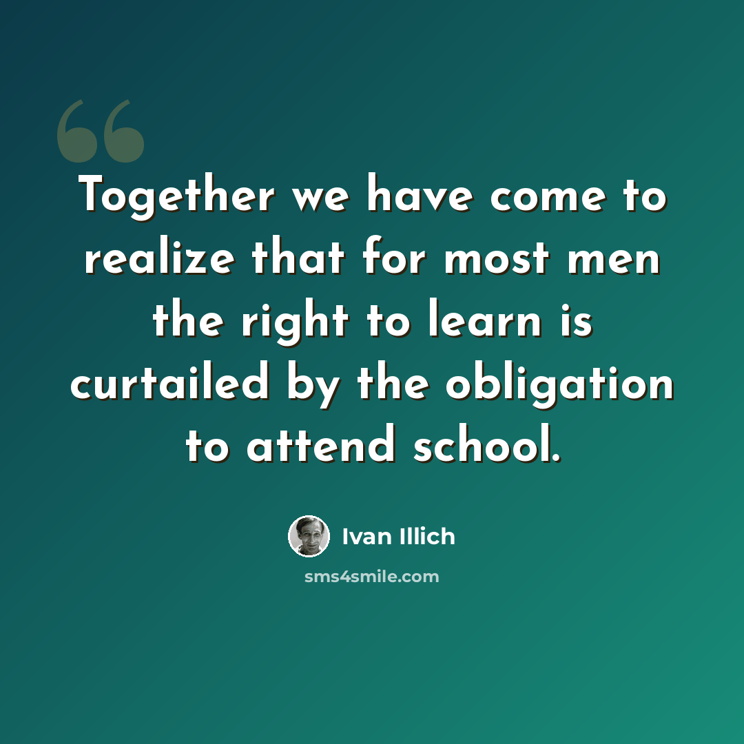 “Together we have come to realize that for most men the right to learn is curtailed by the obligation to attend school.” quote by Ivan Illich