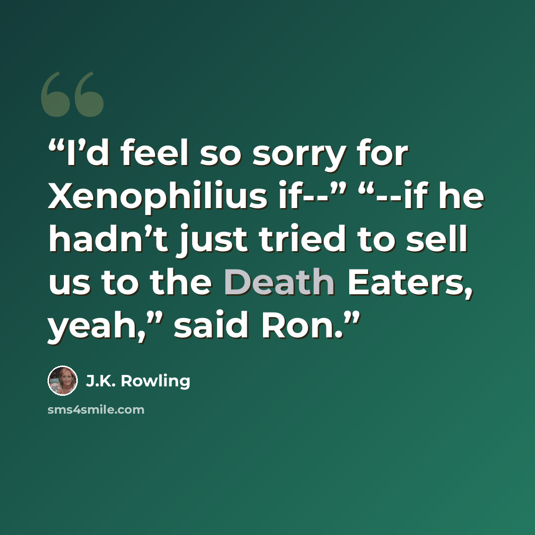 “I’d feel so sorry for Xenophilius if--” “--if he hadn’t just tried to sell us to the Death Eaters, yeah,” said Ron.” quote by J.K. Rowling