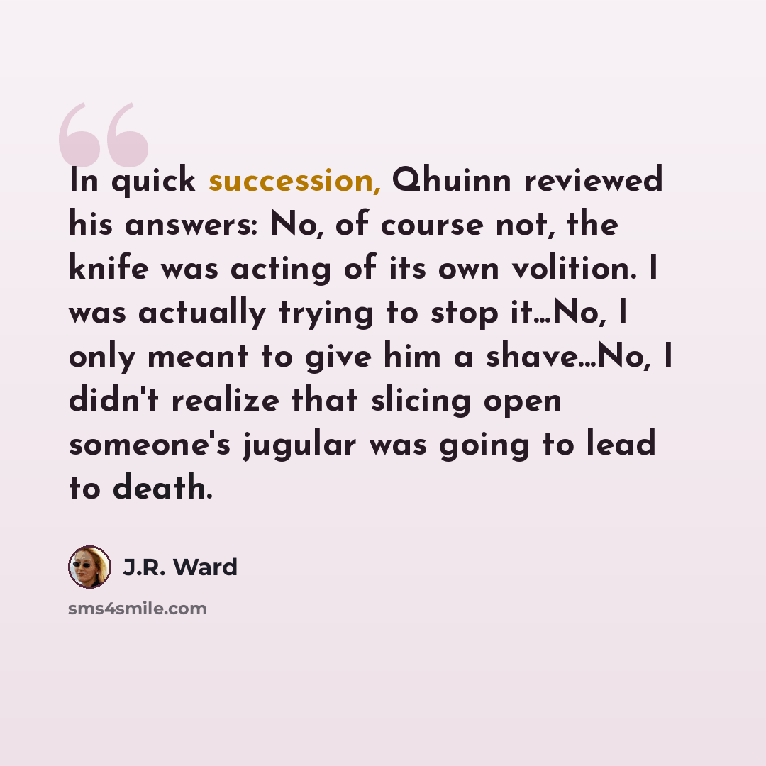 “In quick succession, Qhuinn reviewed his answers: No, of course not, the knife was acting of its own volition. I was actually trying to stop it...No, I only meant to give him a shave...No, I didn't realize that slicing open someone's jugular was going to lead to death.” quote by J.R. Ward