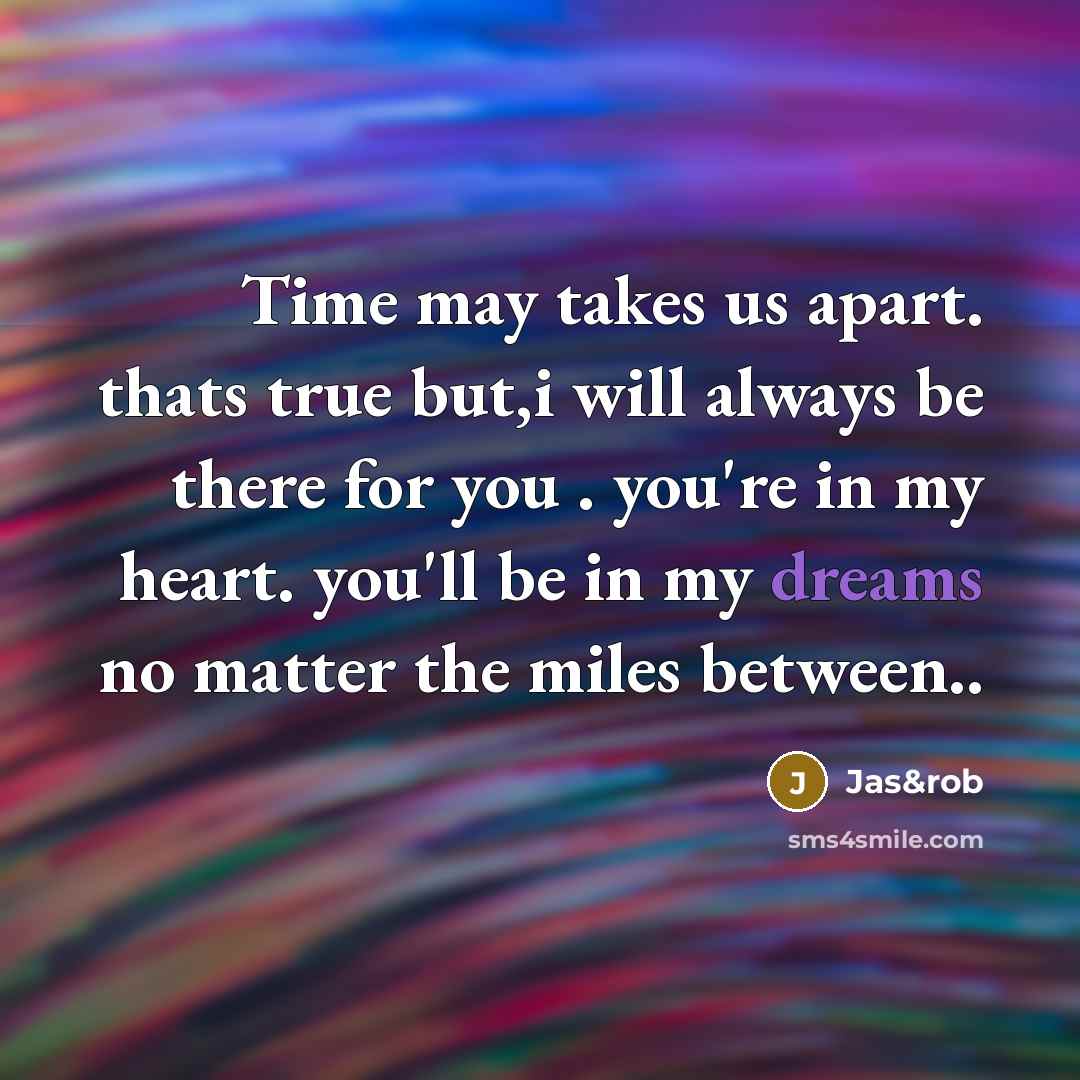 “Time may takes us apart. thats true but,i will always be there for you . you're in my heart. you'll be in my dreams no matter the miles between..” quote by Jas&rob