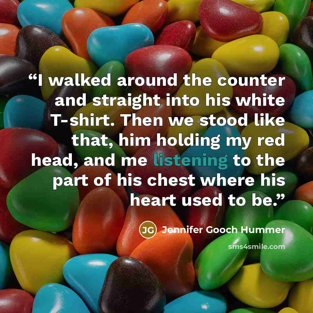 “I walked around the counter and straight into his white T-shirt. Then we stood like that, him holding my red head, and me listening to the part of his chest where his heart used to be.” quote by Jennifer Gooch Hummer
