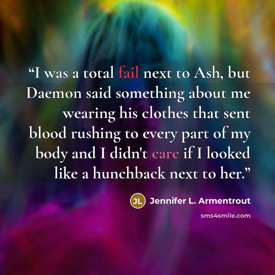 “I was a total fail next to Ash, but Daemon said something about me wearing his clothes that sent blood rushing to every part of my body and I didn't care if I looked like a hunchback next to her.” quote by Jennifer L. Armentrout