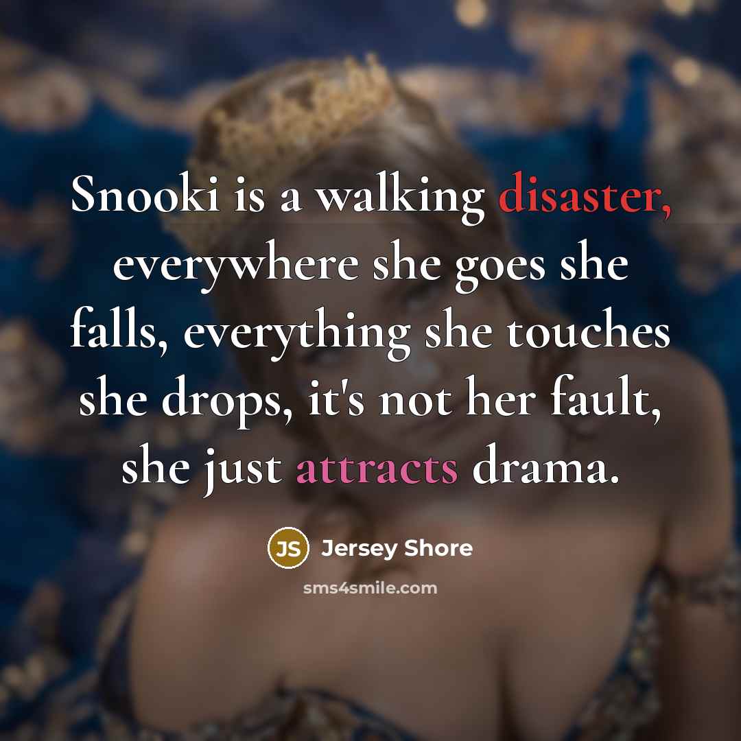 “Snooki is a walking disaster, everywhere she goes she falls, everything she touches she drops, it's not her fault, she just attracts drama.” quote by Jersey Shore