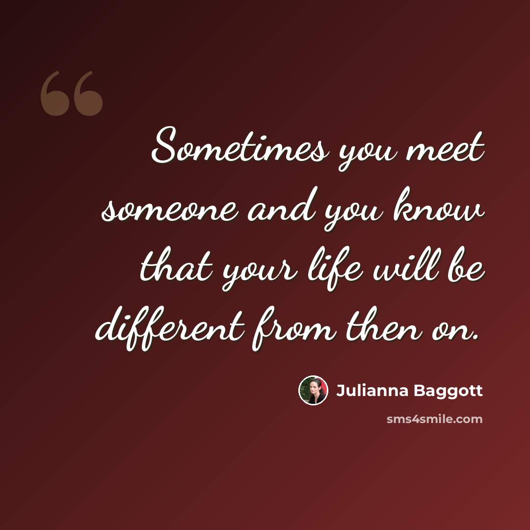 “Sometimes you meet someone and you know that your life will be different from then on.” quote by Julianna Baggott