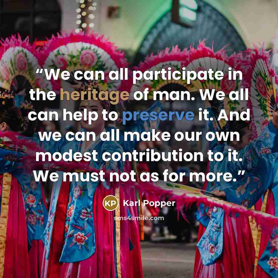 “We can all participate in the heritage of man. We all can help to preserve it. And we can all make our own modest contribution to it. We must not as for more.” quote by Karl Popper