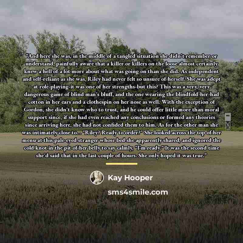 “And here she was, in the middle of a tangled situation she didn't remember or understand, painfully aware that a killer or killers on the loose almost certainly knew a hell of a lot more about what was going on than she did. As independent and self-reliant as she was, Riley had never felt so…” quote by Kay Hooper