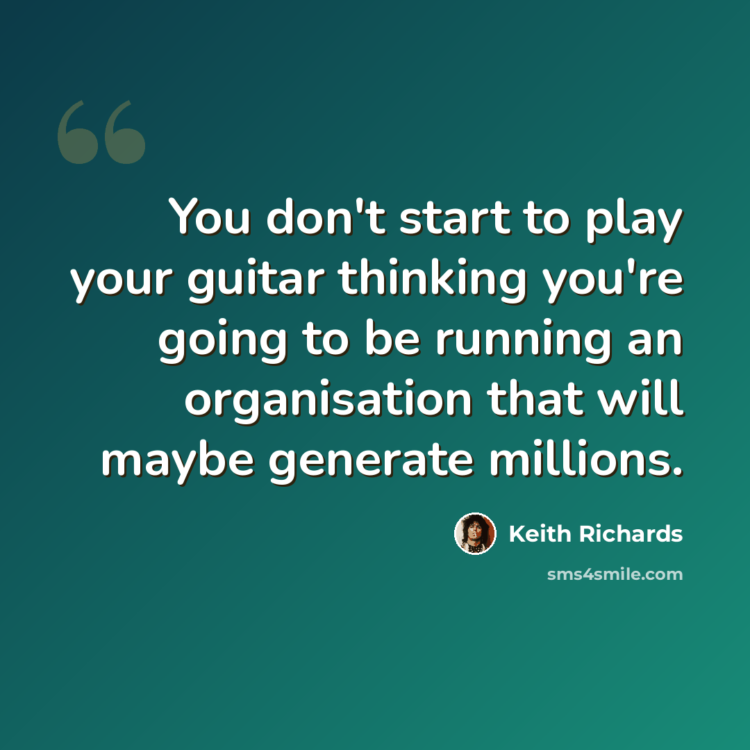 “You don't start to play your guitar thinking you're going to be running an organisation that will maybe generate millions.” quote by Keith Richards