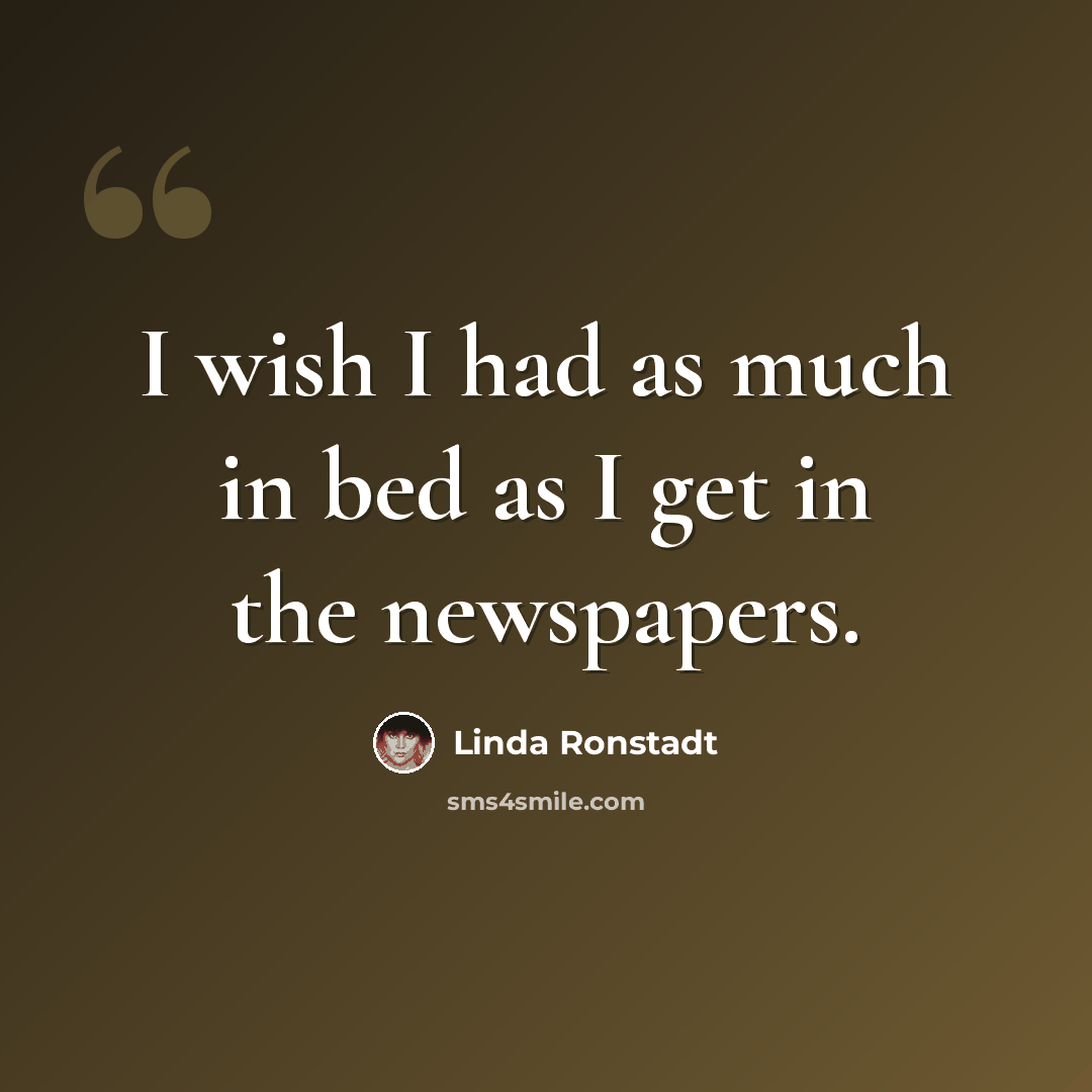 “I wish I had as much in bed as I get in the newspapers.” quote by Linda Ronstadt