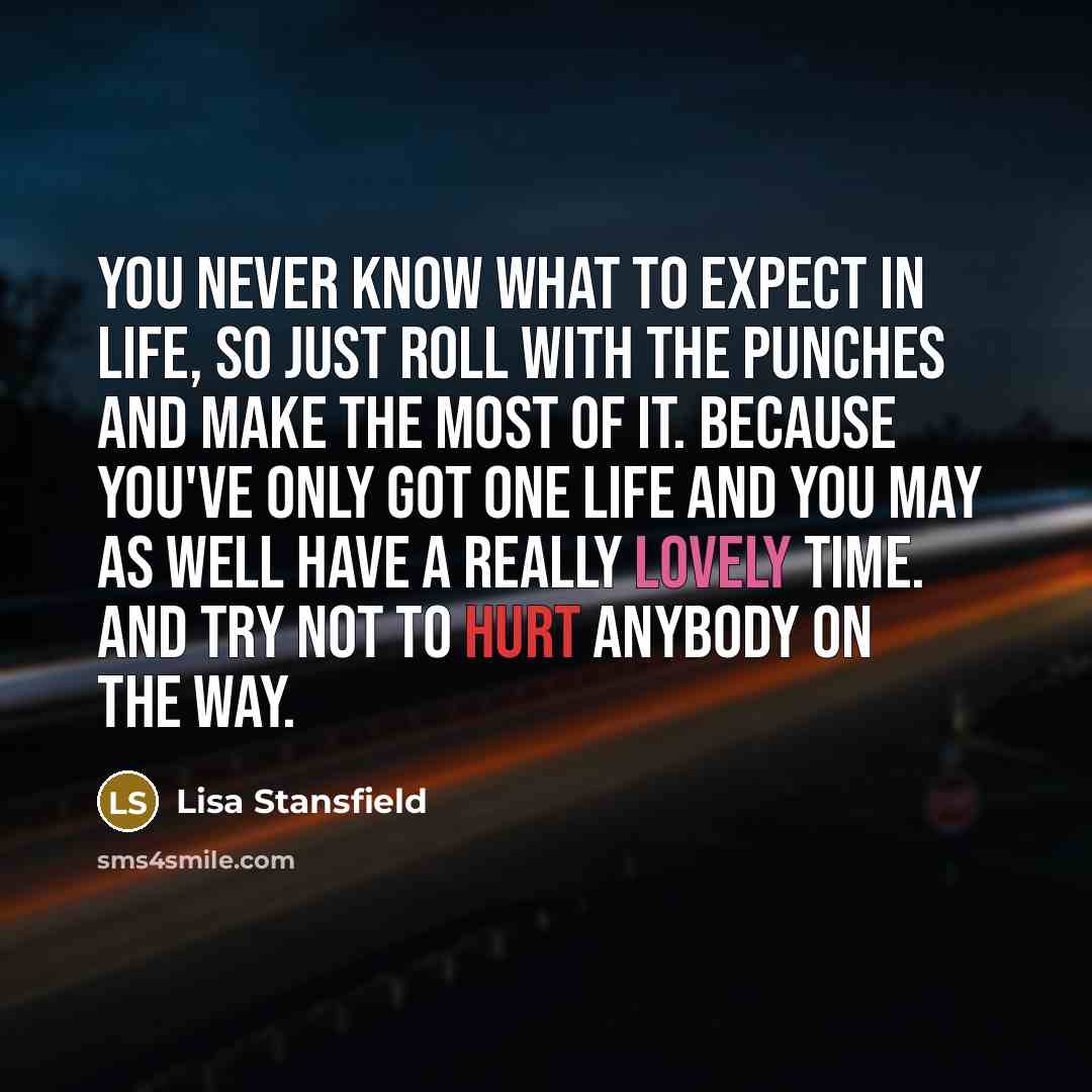 “You never know what to expect in life, so just roll with the punches and make the most of it. Because you've only got one life and you may as well have a really lovely time. And try not to hurt anybody on the way.” quote by Lisa Stansfield