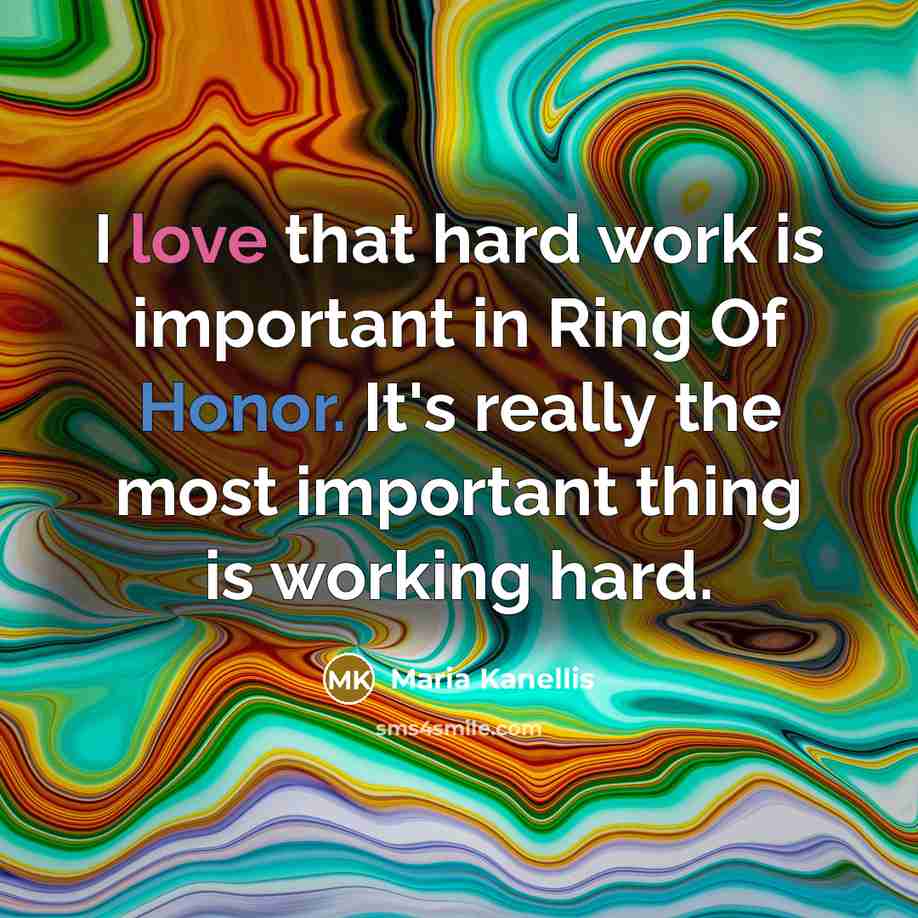 “I love that hard work is important in Ring Of Honor. It's really the most important thing is working hard.” quote by Maria Kanellis