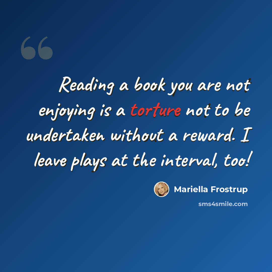 “Reading a book you are not enjoying is a torture not to be undertaken without a reward. I leave plays at the interval, too!” quote by Mariella Frostrup