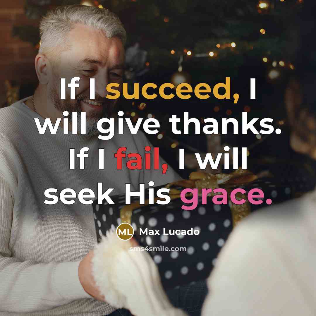 “If I succeed, I will give thanks. If I fail, I will seek His grace.” quote by Max Lucado