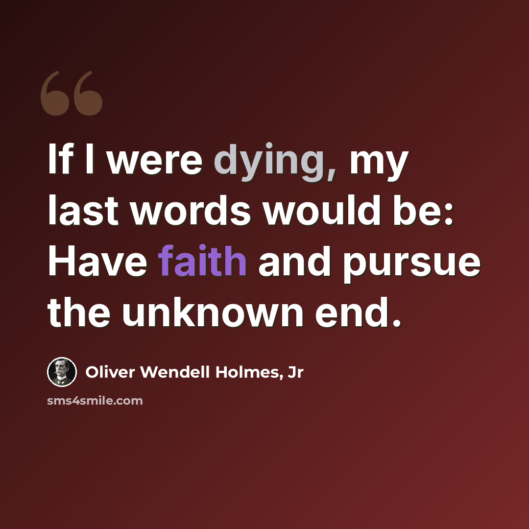“If I were dying, my last words would be: Have faith and pursue the unknown end.” quote by Oliver Wendell Holmes, Jr