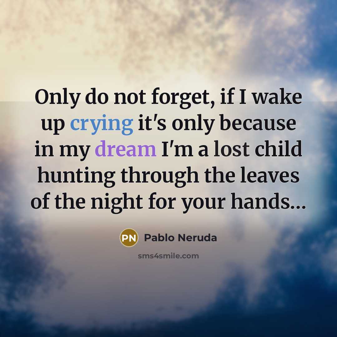 “Only do not forget, if I wake up crying it's only because in my dream I'm a lost child hunting through the leaves of the night for your hands…” quote by Pablo Neruda