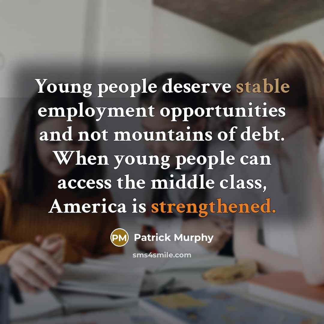 “Young people deserve stable employment opportunities and not mountains of debt. When young people can access the middle class, America is strengthened.” quote by Patrick Murphy