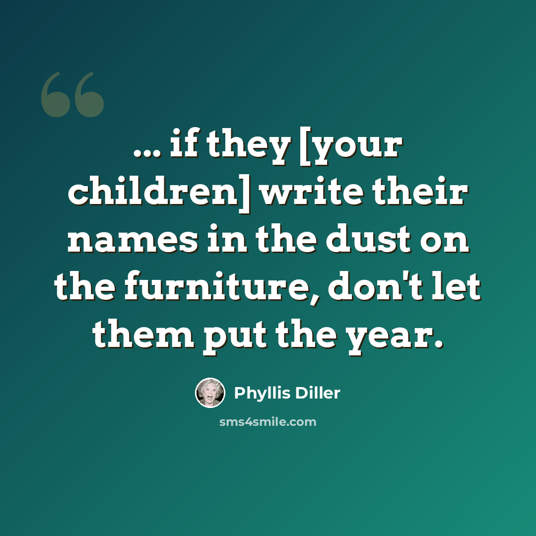 “... if they [your children] write their names in the dust on the furniture, don't let them put the year.” quote by Phyllis Diller