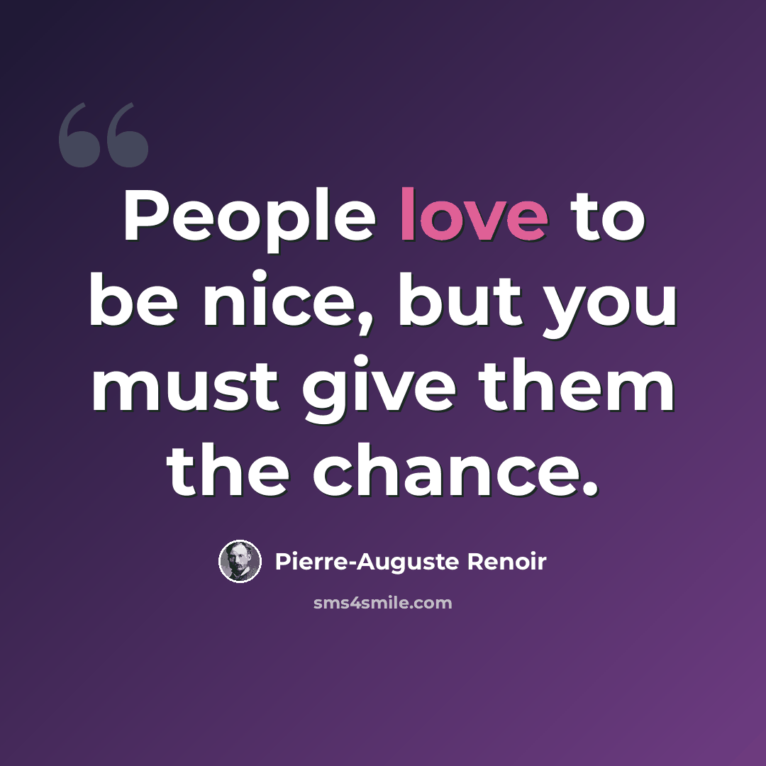 “People love to be nice, but you must give them the chance.” quote by Pierre-Auguste Renoir