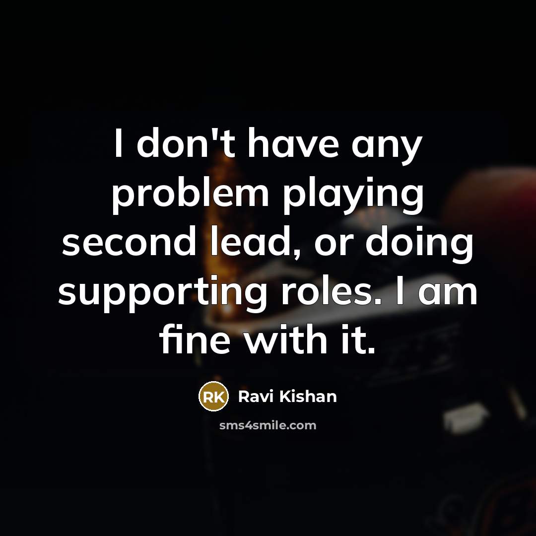“I don't have any problem playing second lead, or doing supporting roles. I am fine with it.” quote by Ravi Kishan