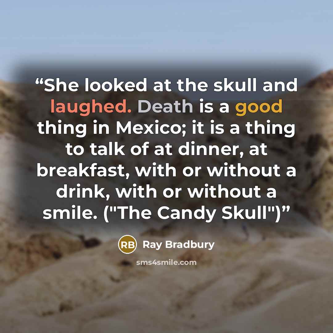 “She looked at the skull and laughed. Death is a good thing in Mexico; it is a thing to talk of at dinner, at breakfast, with or without a drink, with or without a smile. ("The Candy Skull")” quote by Ray Bradbury