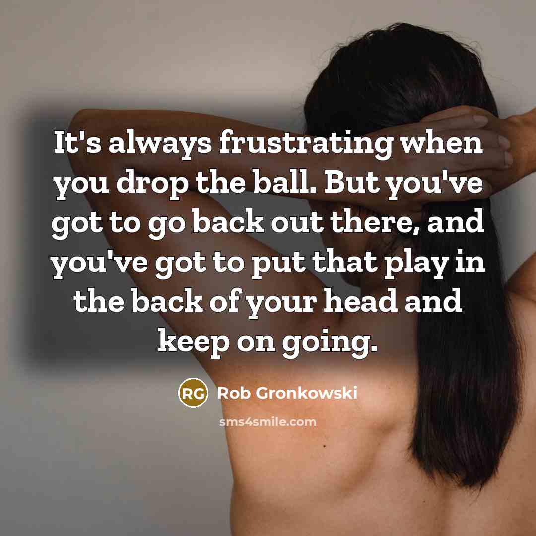 “It's always frustrating when you drop the ball. But you've got to go back out there, and you've got to put that play in the back of your head and keep on going.” quote by Rob Gronkowski