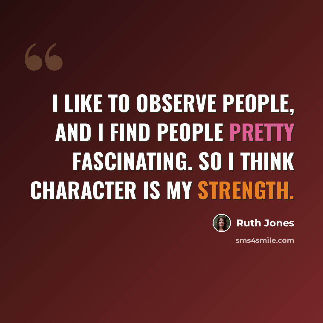 “I like to observe people, and I find people pretty fascinating. So I think character is my strength.” quote by Ruth Jones